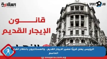 الرئيس يعلن قريبًا مصير الإيجار القديم.. والمستأجرون بانتظار القرار الحاسم
